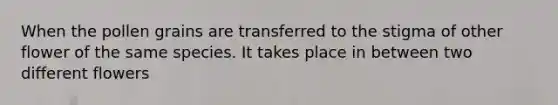 When the pollen grains are transferred to the stigma of other flower of the same species. It takes place in between two different flowers