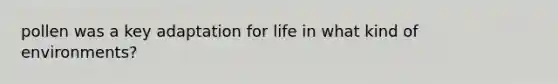 pollen was a key adaptation for life in what kind of environments?
