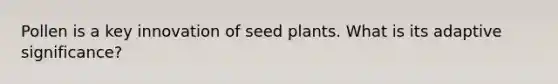 Pollen is a key innovation of seed plants. What is its adaptive significance?