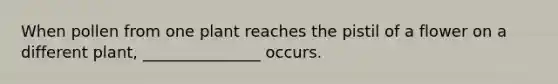 When pollen from one plant reaches the pistil of a flower on a different plant, _______________ occurs.