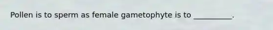 Pollen is to sperm as female gametophyte is to __________.
