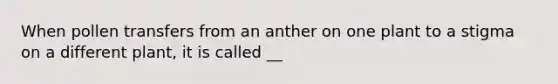 When pollen transfers from an anther on one plant to a stigma on a different plant, it is called __