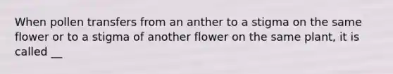 When pollen transfers from an anther to a stigma on the same flower or to a stigma of another flower on the same plant, it is called __