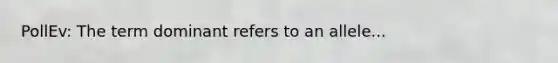 PollEv: The term dominant refers to an allele...