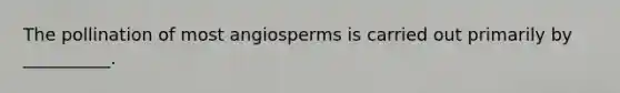 The pollination of most angiosperms is carried out primarily by __________.