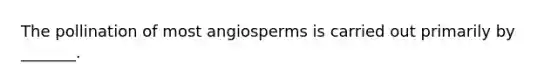 The pollination of most angiosperms is carried out primarily by _______.