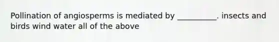 Pollination of angiosperms is mediated by __________. insects and birds wind water all of the above