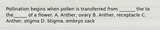 Pollination begins when pollen is transferred from _______ the to the______ of a flower. A. Anther, ovary B. Anther, receptacle C. Anther, stigma D. Stigma, embryo sack