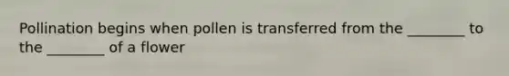Pollination begins when pollen is transferred from the ________ to the ________ of a flower