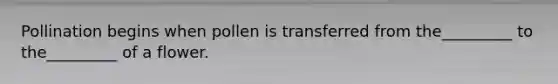 Pollination begins when pollen is transferred from the_________ to the_________ of a flower.