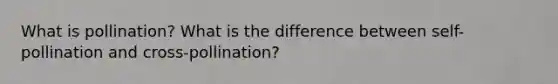 What is pollination? What is the difference between self-pollination and cross-pollination?