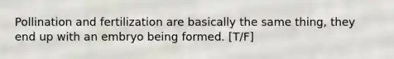 Pollination and fertilization are basically the same thing, they end up with an embryo being formed. [T/F]