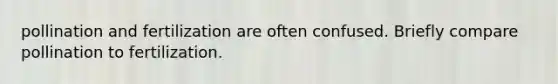 pollination and fertilization are often confused. Briefly compare pollination to fertilization.
