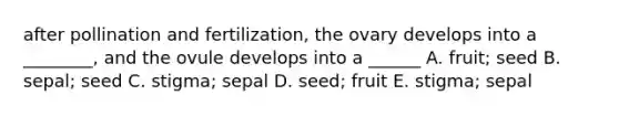 after pollination and fertilization, the ovary develops into a ________, and the ovule develops into a ______ A. fruit; seed B. sepal; seed C. stigma; sepal D. seed; fruit E. stigma; sepal