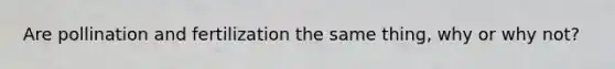 Are pollination and fertilization the same thing, why or why not?