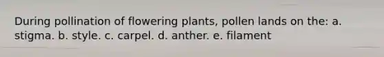 During pollination of flowering plants, pollen lands on the: a. stigma. b. style. c. carpel. d. anther. e. filament