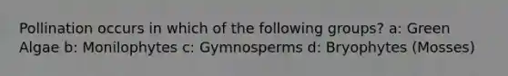 Pollination occurs in which of the following groups? a: Green Algae b: Monilophytes c: Gymnosperms d: Bryophytes (Mosses)