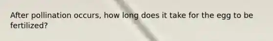 After pollination occurs, how long does it take for the egg to be fertilized?