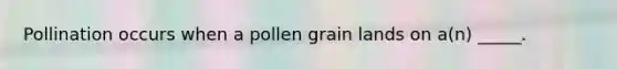 Pollination occurs when a pollen grain lands on a(n) _____.