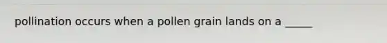 pollination occurs when a pollen grain lands on a _____