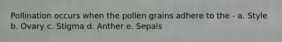 Pollination occurs when the pollen grains adhere to the - a. Style b. Ovary c. Stigma d. Anther e. Sepals