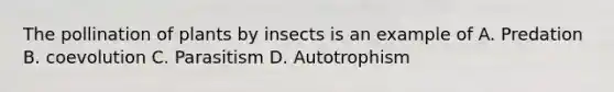 The pollination of plants by insects is an example of A. Predation B. coevolution C. Parasitism D. Autotrophism