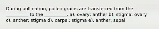 During pollination, pollen grains are transferred from the __________ to the __________. a). ovary; anther b). stigma; ovary c). anther; stigma d). carpel; stigma e). anther; sepal