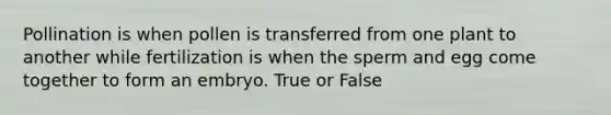 Pollination is when pollen is transferred from one plant to another while fertilization is when the sperm and egg come together to form an embryo. True or False
