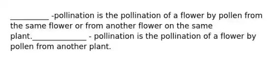 __________ -pollination is the pollination of a flower by pollen from the same flower or from another flower on the same plant.______________ - pollination is the pollination of a flower by pollen from another plant.