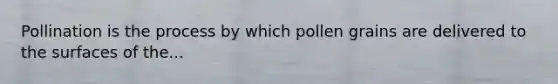 Pollination is the process by which pollen grains are delivered to the surfaces of the...