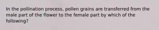 In the pollination process, pollen grains are transferred from the male part of the flower to the female part by which of the following?