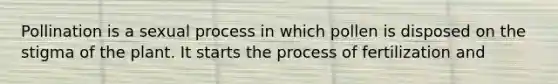 Pollination is a sexual process in which pollen is disposed on the stigma of the plant. It starts the process of fertilization and