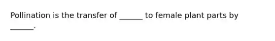 Pollination is the transfer of ______ to female plant parts by ______.