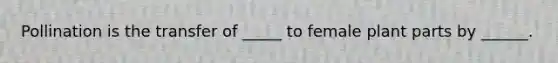 Pollination is the transfer of _____ to female plant parts by ______.