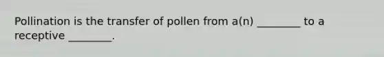 Pollination is the transfer of pollen from a(n) ________ to a receptive ________.