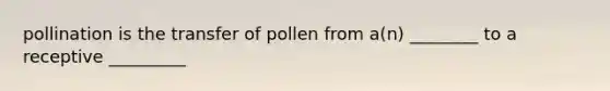 pollination is the transfer of pollen from a(n) ________ to a receptive _________