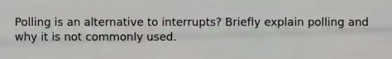 Polling is an alternative to interrupts? Briefly explain polling and why it is not commonly used.