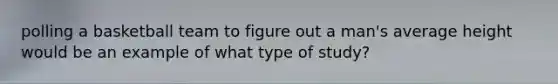 polling a basketball team to figure out a man's average height would be an example of what type of study?