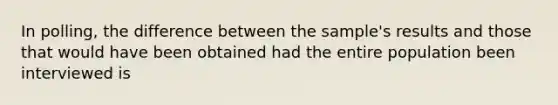 In polling, the difference between the sample's results and those that would have been obtained had the entire population been interviewed is