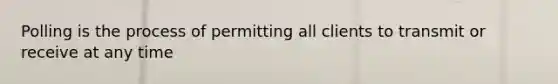 Polling is the process of permitting all clients to transmit or receive at any time