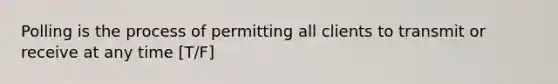 Polling is the process of permitting all clients to transmit or receive at any time [T/F]