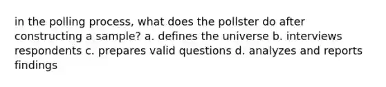 in the polling process, what does the pollster do after constructing a sample? a. defines the universe b. interviews respondents c. prepares valid questions d. analyzes and reports findings