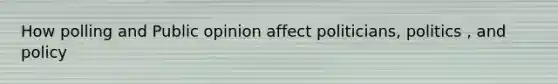 How polling and Public opinion affect politicians, politics , and policy