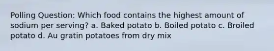 Polling Question: Which food contains the highest amount of sodium per serving? a. Baked potato b. Boiled potato c. Broiled potato d. Au gratin potatoes from dry mix