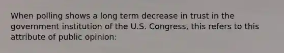 When polling shows a long term decrease in trust in the government institution of the U.S. Congress, this refers to this attribute of public opinion: