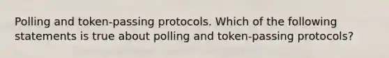 Polling and token-passing protocols. Which of the following statements is true about polling and token-passing protocols?