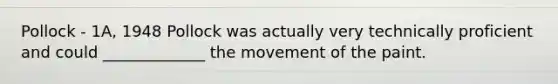Pollock - 1A, 1948 Pollock was actually very technically proficient and could _____________ the movement of the paint.