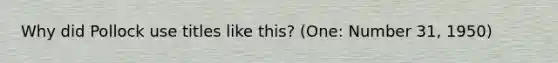 Why did Pollock use titles like this? (One: Number 31, 1950)