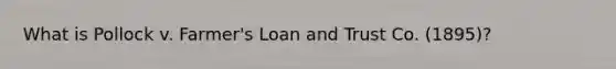 What is Pollock v. Farmer's Loan and Trust Co. (1895)?