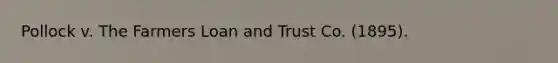 Pollock v. The Farmers Loan and Trust Co. (1895).